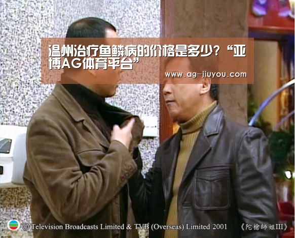 温州治疗鱼鳞病的价格是多少?“亚博AG体育平台”(图3) 亚博AG娱乐