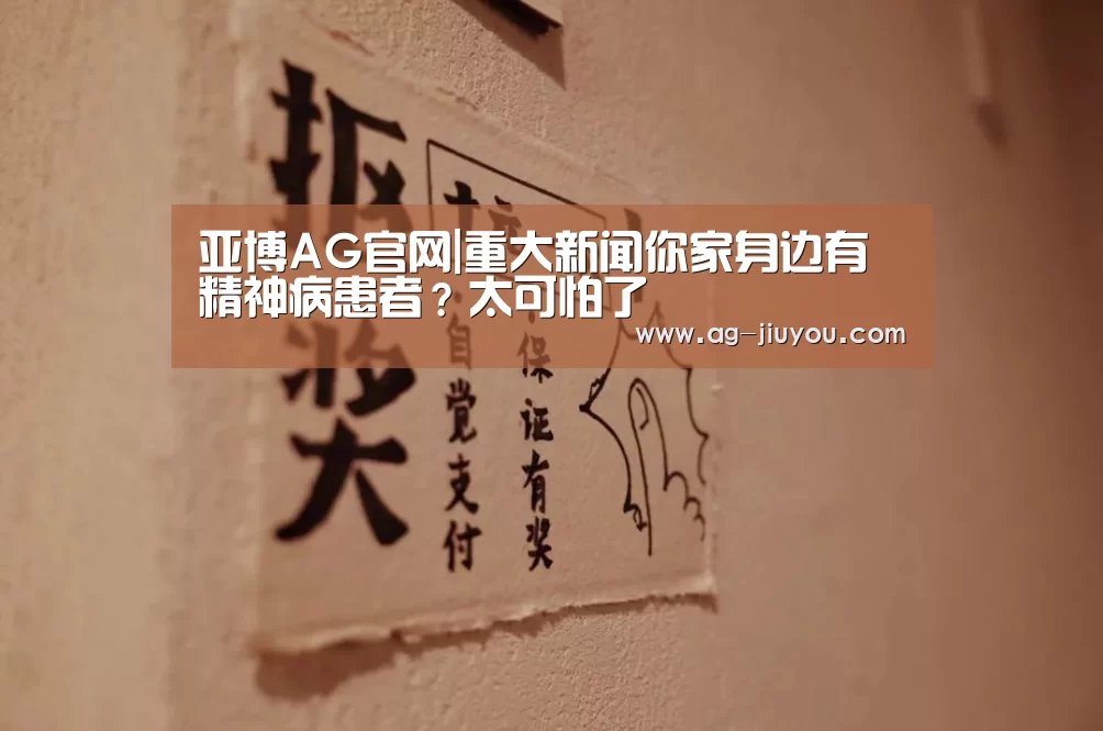 亚博AG官网|重大新闻你家身边有精神病患者?太可怕了(图4) 亚博AG官网