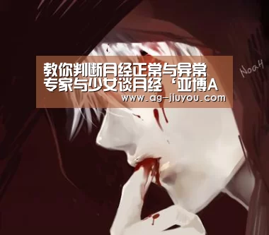 教你判断月经正常与异常 专家与少女谈月经‘亚博AG官网’(图4) 亚博AG官网