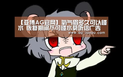 【亚博AG官网】氧气眉多久可以碰水 恢复期间不可碰水莫听信广告语(图2) 亚博AGAPP下载