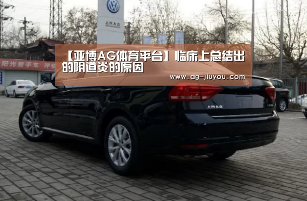 【亚博AG体育平台】临床上总结出的阴道炎的原因(图4) 亚博AG官网