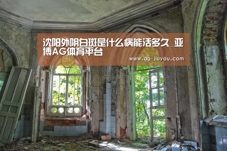 沈阳外阴白斑是什么病能活多久_亚博AG体育平台(图1) 亚博AGAPP下载