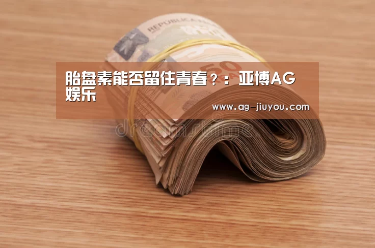 胎盘素能否留住青春?:亚博AG娱乐(图2) 亚博AG体育平台