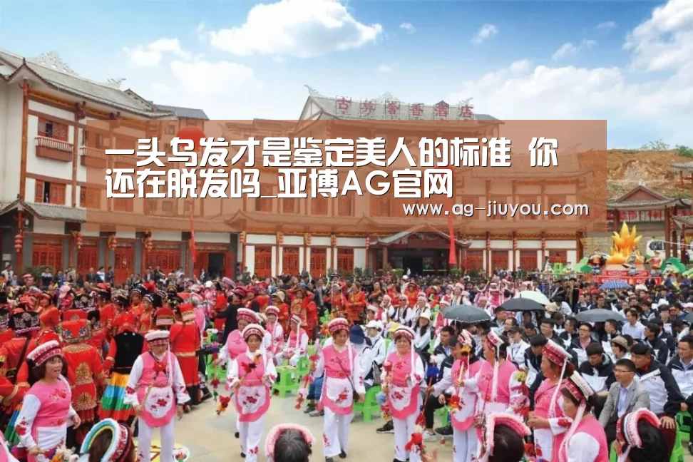一头乌发才是鉴定美人的标准 你还在脱发吗_亚博AG官网(图2) 亚博AG娱乐