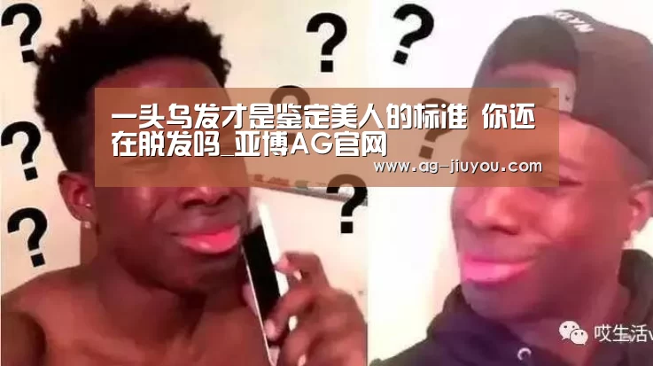 一头乌发才是鉴定美人的标准 你还在脱发吗_亚博AG官网(图3) 亚博AG体育平台